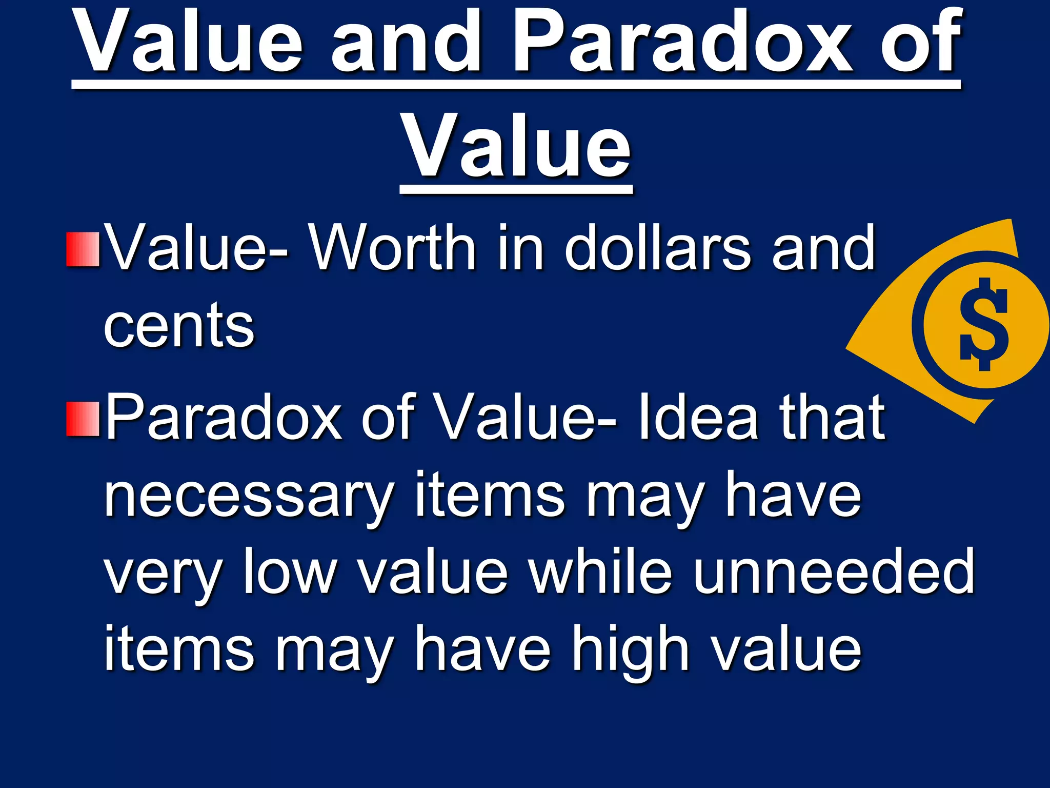 Value and Paradox of
Value
Value- Worth in dollars and
cents
Paradox of Value- Idea that
necessary items may have
very low value while unneeded
items may have high value