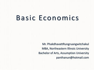 Basic Economics


       Mr. PhakdhavattRungruangwitchakul
       MBA, Northeastern Illinois University
     Bachelor of Arts, Assumption University
                   panthanun@hotmail.com
 