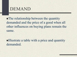 DEMAND
The relationship between the quantity
demanded and the price of a good when all
other influences on buying plans remain the
same.
Illustrate a table with a price and quantity
demanded.
 