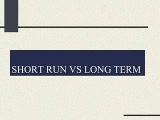 SHORT RUN VS LONG TERM
 