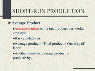SHORT-RUN PRODUCTION
Average Product
Average product is the total product per worker
employed.
It is calculated as:
Average product = Total product Quantity of
labor
Another name for average product is
productivity.
 