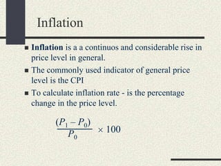  Inflation is a a continuos and considerable rise in
price level in general.
 The commonly used indicator of general price
level is the CPI
 To calculate inflation rate - is the percentage
change in the price level.
Inflation
100
(P1 – P0)
P0
 