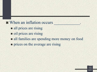 ©
Pear
son
Edu
catio
When an inflation occurs ____________.
 all prices are rising
 oil prices are rising
 all families are spending more money on food
 prices on the average are rising
 