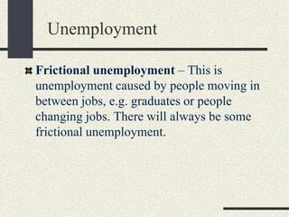 Frictional unemployment – This is
unemployment caused by people moving in
between jobs, e.g. graduates or people
changing jobs. There will always be some
frictional unemployment.
Unemployment
 