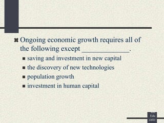 ©
Pear
son
Edu
catio
Ongoing economic growth requires all of
the following except _____________.
 saving and investment in new capital
 the discovery of new technologies
 population growth
 investment in human capital
 