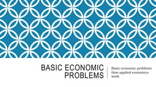 BASIC ECONOMIC
PROBLEMS
Basic economic problems
How applied economics
work
 