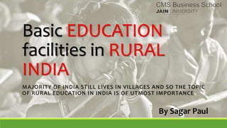 Basic EDUCATION
facilities in RURAL
INDIA
MAJORITY OF INDIA STILL LIVES IN VILLAGES AND SO THE TOPIC
OF RURAL EDUCATION IN INDIA IS OF UTMOST IMPORTANCE
By Sagar Paul
 