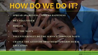 HOW DO WE DO IT?
• SPREAD AWARENESS… SPREAD HAPPINESS
• BE A VOLUNTEER
• DONATE
• JOIN THE NGO’S
• VOLUNTEERINGLY DO THE SERVICE THROUGH NGO’S
• CHANGE THE ATTITUDE OF OTHERS TOWARDS RURAL
EDUCATION
 