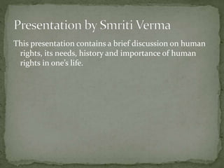 This presentation contains a brief discussion on human
rights, its needs, history and importance of human
rights in one’s life.
 