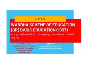 WARDHA SCHEME OF EDUCATION
(OR) BASIC EDUCATION (1937)
வா தா க ட (அ ல ) அ பைட க
(1937)
UNIT V
Dr.C.Thanavathi
Assistant Professor of History
V.O.C.College of Education
Thoothukudi - 628008
Tamil Nadu. India.
9629256771
thanavathic@thanavathi-edu.in
http://thanavathi-edu.in/index.html
 