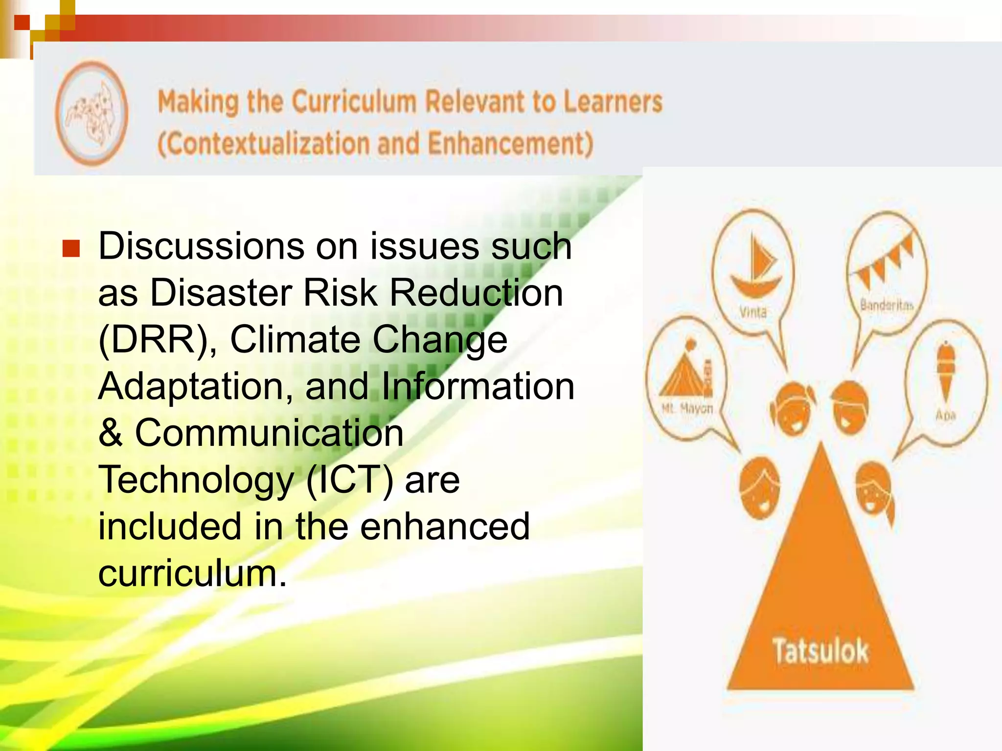  Discussions on issues such
as Disaster Risk Reduction
(DRR), Climate Change
Adaptation, and Information
& Communication
Technology (ICT) are
included in the enhanced
curriculum.
 