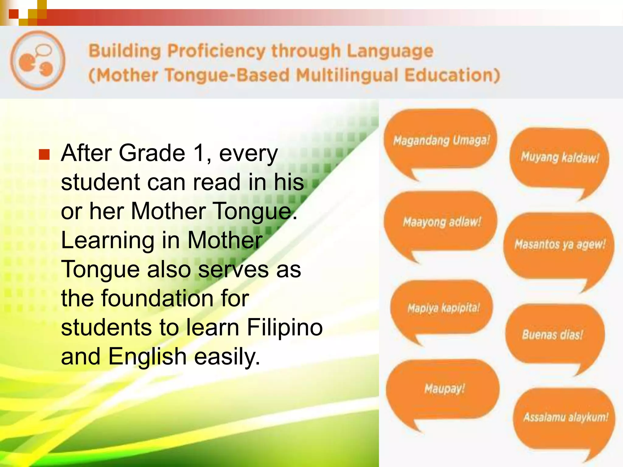 After Grade 1, every
student can read in his
or her Mother Tongue.
Learning in Mother
Tongue also serves as
the foundation for
students to learn Filipino
and English easily.
 