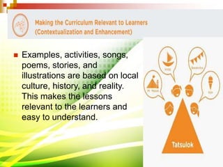  Examples, activities, songs,
poems, stories, and
illustrations are based on local
culture, history, and reality.
This makes the lessons
relevant to the learners and
easy to understand.
 