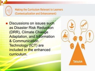  Discussions on issues such
as Disaster Risk Reduction
(DRR), Climate Change
Adaptation, and Information
& Communication
Technology (ICT) are
included in the enhanced
curriculum.
 