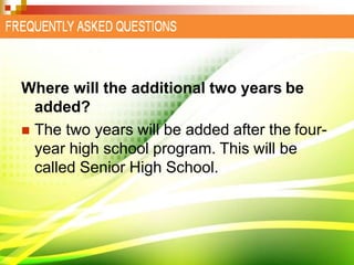 Where will the additional two years be
added?
 The two years will be added after the four-
year high school program. This will be
called Senior High School.
 