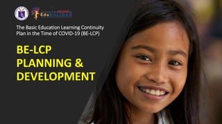 The Basic Education Learning Continuity
Plan in the Time of COVID-19 (BE-LCP)
BE-LCP
PLANNING &
DEVELOPMENT
 