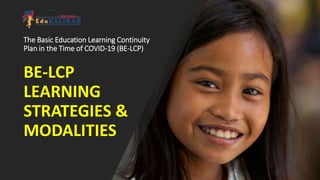 The Basic Education Learning Continuity
Plan in the Time of COVID-19 (BE-LCP)
BE-LCP
LEARNING
STRATEGIES &
MODALITIES
 