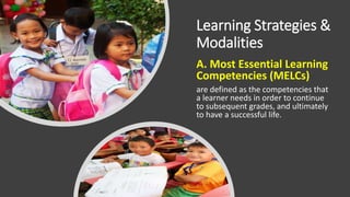 Learning Strategies &
Modalities
A. Most Essential Learning
Competencies (MELCs)
are defined as the competencies that
a learner needs in order to continue
to subsequent grades, and ultimately
to have a successful life.
 