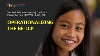The Basic Education Learning Continuity
Plan in the Time of COVID-19 (BE-LCP)
OPERATIONALIZING
THE BE-LCP
 