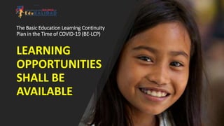 The Basic Education Learning Continuity
Plan in the Time of COVID-19 (BE-LCP)
LEARNING
OPPORTUNITIES
SHALL BE
AVAILABLE
 