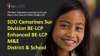 The Basic Education Learning Continuity
Plan in the Time of COVID-19 (BE-LCP)
SDO Camarines Sur
Division BE-LCP
Enhanced BE-LCP
M&E
District & School
 