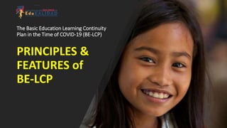 The Basic Education Learning Continuity
Plan in the Time of COVID-19 (BE-LCP)
PRINCIPLES &
FEATURES of
BE-LCP
 