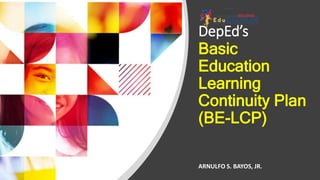 DepEd’s
Basic
Education
Learning
Continuity Plan
(BE-LCP)
ARNULFO S. BAYOS, JR.
 