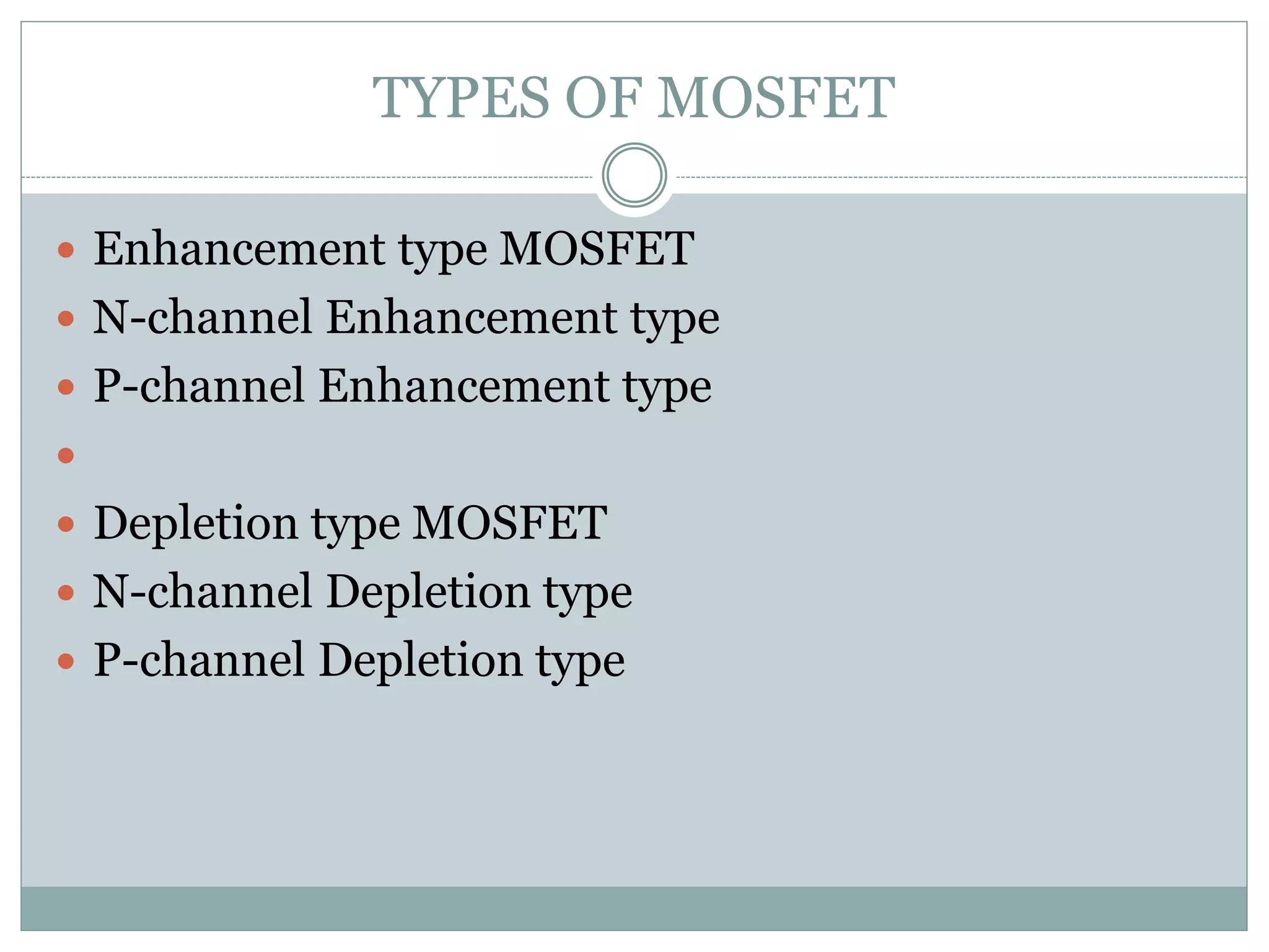 TYPES OF MOSFET
 Enhancement type MOSFET
 N-channel Enhancement type
 P-channel Enhancement type

 Depletion type MOSFET
 N-channel Depletion type
 P-channel Depletion type
 