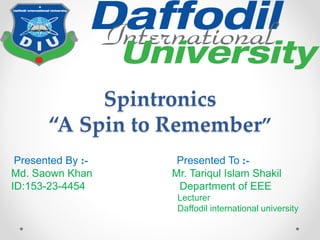 Spintronics
“A Spin to Remember”
Presented By :- Presented To :-
Md. Saown Khan Mr. Tariqul Islam Shakil
ID:153-23-4454 Department of EEE
Lecturer
Daffodil international university
 