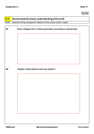 Assignment 3 Week 17
©MDinesh Mechanical Department [Turn Over]
Pg 146
E.5 Demonstratethe basic understandingof three AC
5.3.0 Describe wiring arrangement related to three phase current supply
Q3 Draw a diagram for a 3 phase generator connecting a 3 phase load.
Q4 Explain a three phase 4 wire wye system?
 
