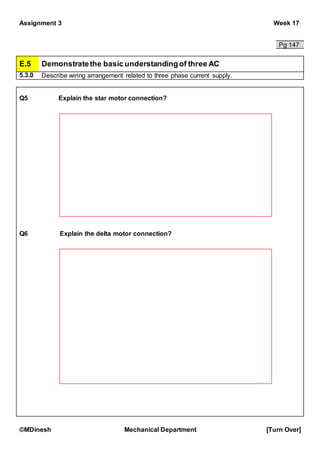 Assignment 3 Week 17
©MDinesh Mechanical Department [Turn Over]
Pg 147
E.5 Demonstratethe basic understandingof three AC
5.3.0 Describe wiring arrangement related to three phase current supply.
Q5 Explain the star motor connection?
Q6 Explain the delta motor connection?
 