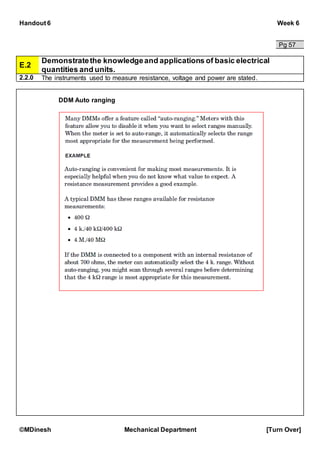 Handout 6 Week 6
©MDinesh Mechanical Department [Turn Over]
Pg 57
E.2
Demonstratethe knowledgeand applications of basic electrical
quantities and units.
2.2.0 The instruments used to measure resistance, voltage and power are stated.
DDM Auto ranging
 