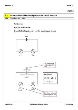 Handout 10 Week 10
©MDinesh Mechanical Department [Turn Over]
Pg 86
E.3 Demonstratethe knowledgeof simple circuit analysis
3.1.0 State Kirchhoff’s laws
For Example
Use KVL to show that
Sum of all voltage drop around the loop is equal to zero.
 