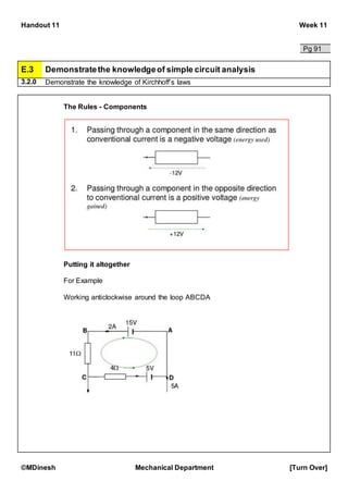 Handout 11 Week 11
©MDinesh Mechanical Department [Turn Over]
Pg 91
E.3 Demonstratethe knowledgeof simple circuit analysis
3.2.0 Demonstrate the knowledge of Kirchhoff’s laws
The Rules - Components
Putting it altogether
For Example
Working anticlockwise around the loop ABCDA
 
