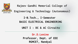 Rajeev Gandhi Memorial College of
Engineering & Technology (Autonomous)
I-B.Tech., I-Semester
BASIC ELECTRICAL ENGINEERING
UNIT I : DC & AC Circuits
Dr.D.Lenine
Professor, Dept. of EEE
RGMCET, Nandyal
 