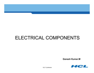 ELECTRICAL COMPONENTS



                             Ganesh Kumar.M


         HCLT Confidential
 