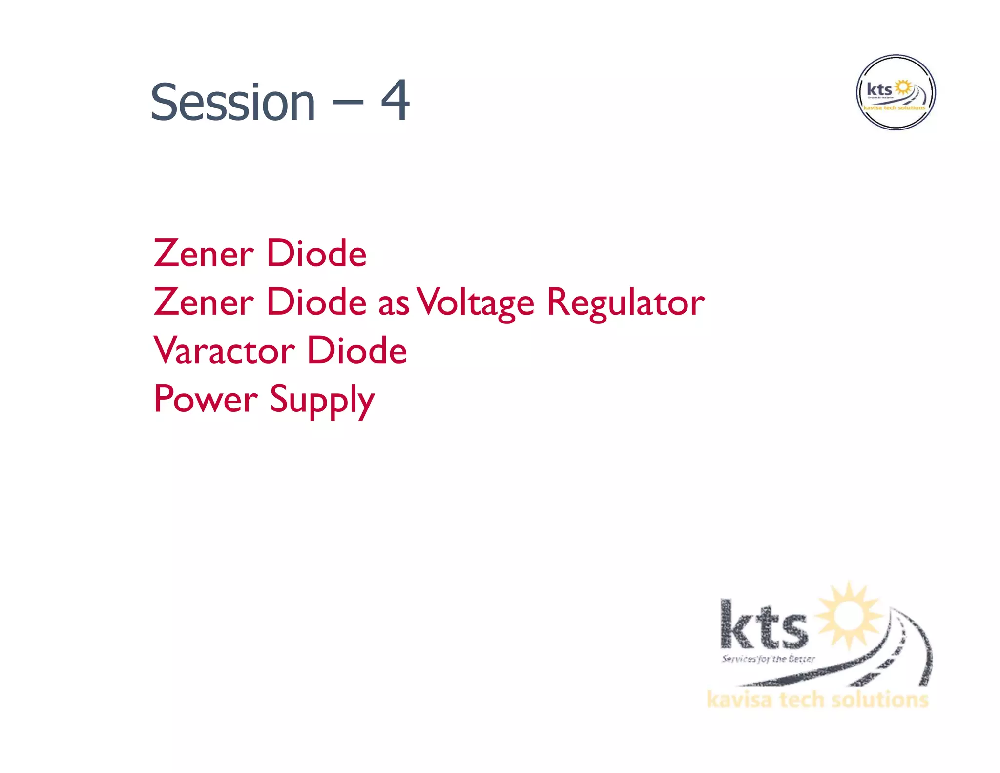 Zener Diode
Zener Diode asVoltage Regulator
Varactor Diode
Power Supply
Session – 4
 
