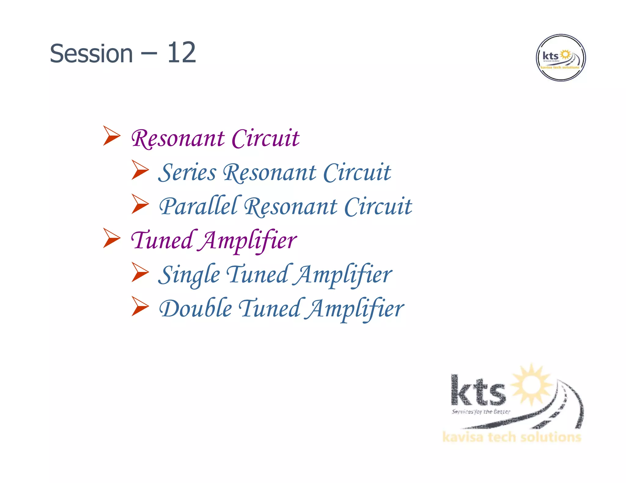  Resonant Circuit
 Series Resonant Circuit
 Parallel Resonant Circuit
 Tuned Amplifier
 Single Tuned Amplifier
 Double Tuned Amplifier
Session – 12
 