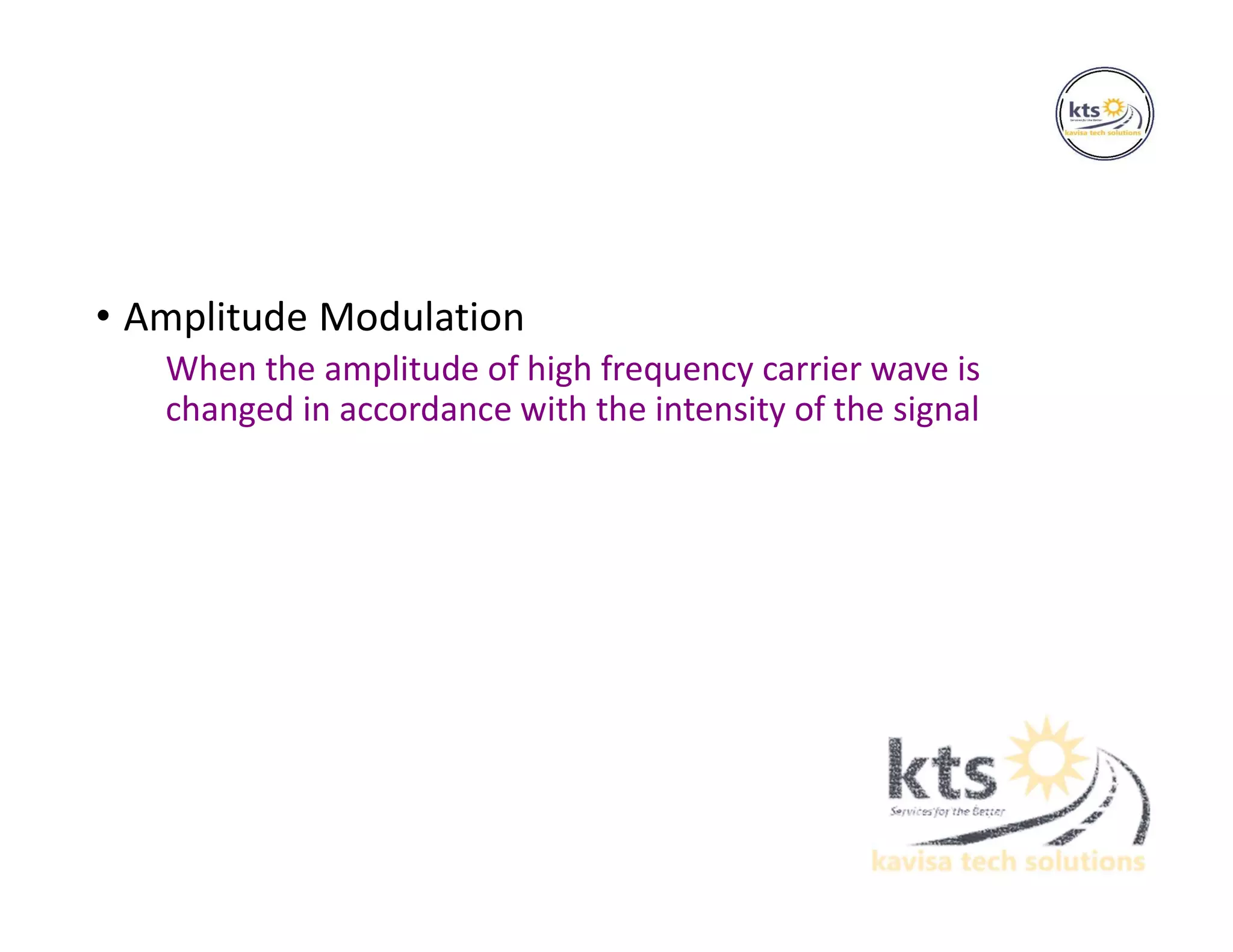 • Amplitude Modulation
When the amplitude of high frequency carrier wave is
changed in accordance with the intensity of the signal
 