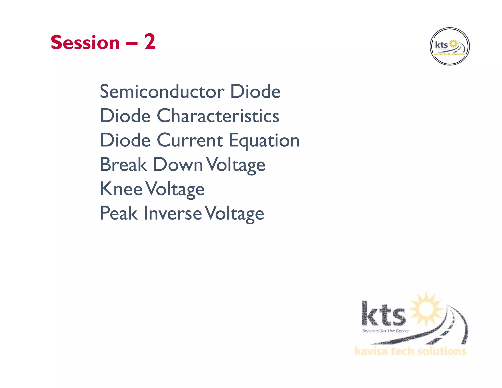 Semiconductor Diode
Diode Characteristics
Diode Current Equation
Break DownVoltage
KneeVoltage
Peak InverseVoltage
Session – 2
 