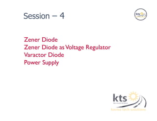 Zener Diode
Zener Diode asVoltage Regulator
Varactor Diode
Power Supply
Session – 4
 