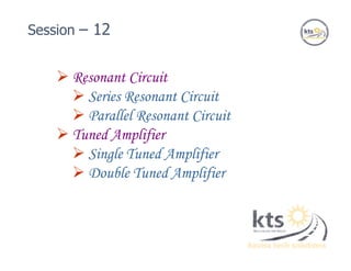  Resonant Circuit
 Series Resonant Circuit
 Parallel Resonant Circuit
 Tuned Amplifier
 Single Tuned Amplifier
 Double Tuned Amplifier
Session – 12
 