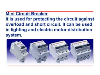 Mini Circuit Breaker
It is used for protecting the circuit against
overload and short circuit. It can be used
in lighting and electric motor distribution
system.
 