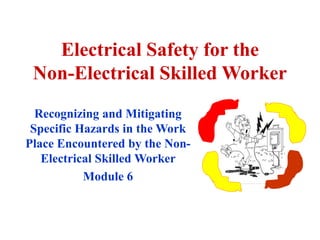Electrical Safety for the
Non-Electrical Skilled Worker
Recognizing and Mitigating
Specific Hazards in the Work
Place Encountered by the Non-
Electrical Skilled Worker
Module 6
 