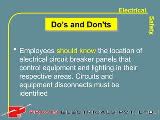 Electrical
Safety
• Employees should know the location of
electrical circuit breaker panels that
control equipment and lighting in their
respective areas. Circuits and
equipment disconnects must be
identified
Do’s and Don'ts
 
