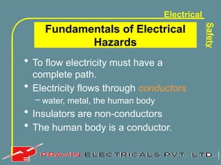 Electrical
Safety
• To flow electricity must have a
complete path.
• Electricity flows through conductors
– water, metal, the human body
• Insulators are non-conductors
• The human body is a conductor.
Fundamentals of Electrical
Hazards
 