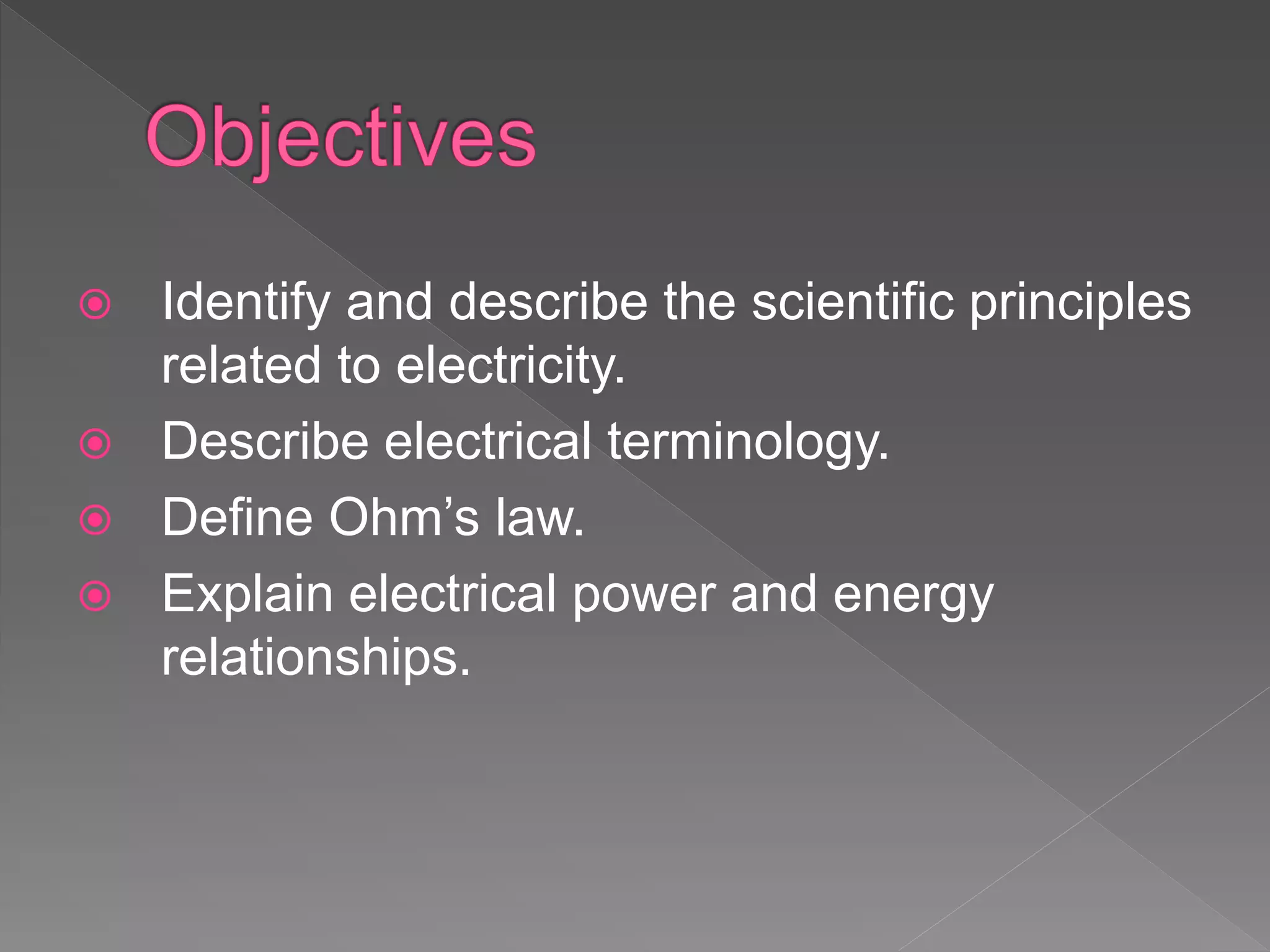  Identify and describe the scientific principles
related to electricity.
 Describe electrical terminology.
 Define Ohm’s law.
 Explain electrical power and energy
relationships.
 