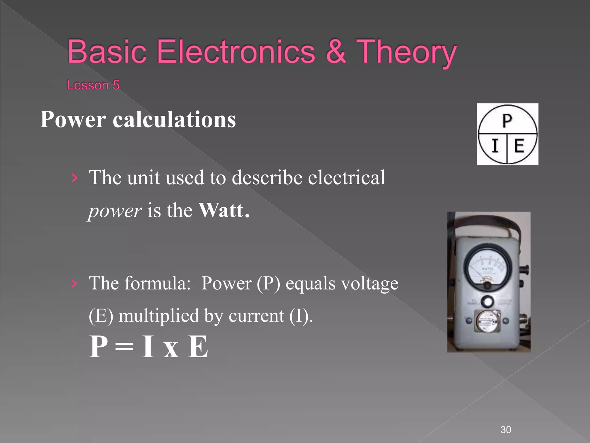 Power calculations
› The unit used to describe electrical
power is the Watt.
› The formula: Power (P) equals voltage
(E) multiplied by current (I).
P = I x E
30
 