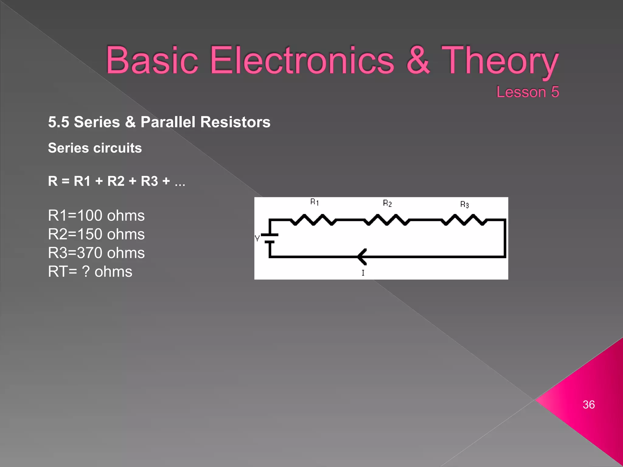 36
5.5 Series & Parallel Resistors
Series circuits
R = R1 + R2 + R3 + ...
R1=100 ohms
R2=150 ohms
R3=370 ohms
RT= ? ohms
 