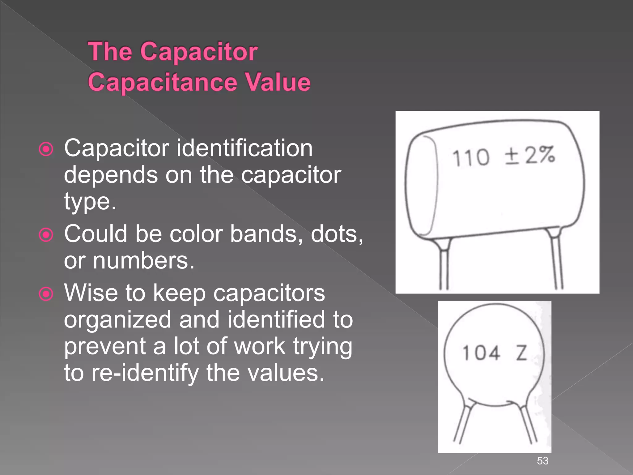  Capacitor identification
depends on the capacitor
type.
 Could be color bands, dots,
or numbers.
 Wise to keep capacitors
organized and identified to
prevent a lot of work trying
to re-identify the values.
53
 